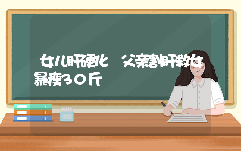 女儿肝硬化 父亲割肝救女暴瘦30斤